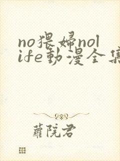 no猥妇nolife动漫全集免费观看