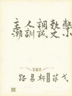 主人调教憋尿高潮训诫文小说