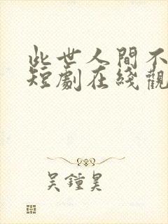 此世人间不相逢短剧在线观看全集