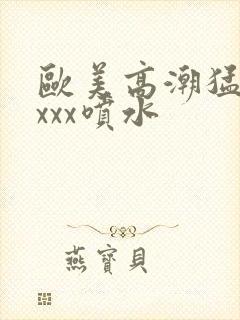 欧美高潮猛烈xxxx喷水