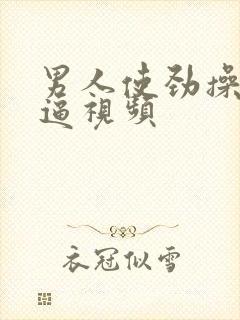 男人使劲操女人逼视频