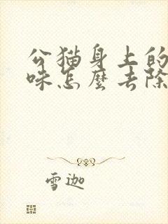 公猫身上的尿骚味怎么去除