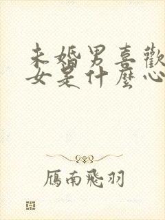 未婚男喜欢已婚女是什么心态