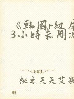 《韩国r级床戏3小时未删减》