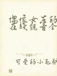 偶像女友的堕落在线观看全集免费高清