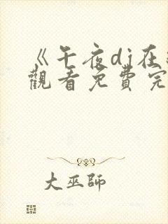 《午夜dj在线观看免费完整高清电影》