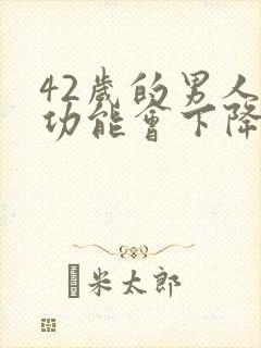 42岁的男人性功能会下降么