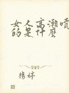 女人高潮喷水喷的是什么