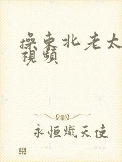 操东北老太太逼视频