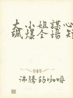 大小姐谋心破局飒爆全场 短剧 在线观看