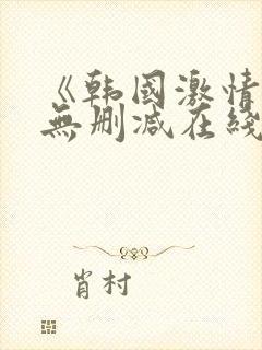 《韩国激情合集无删减在线