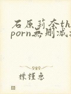 石原莉奈theporn无删减播放