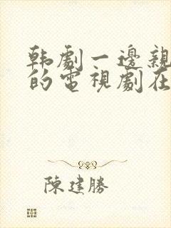 韩剧一边亲一面的电视剧在线观看免费全集