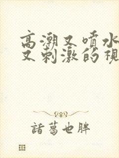 高潮又喷水又爽又刺激的视频免费在线播放