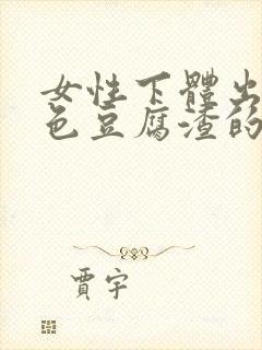 女性下体出现白色豆腐渣的物体是什么引起的