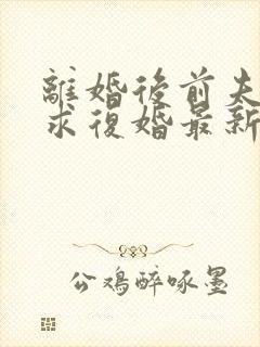 离婚后前夫哭着求复婚最新