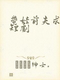 带娃前夫求复婚短剧