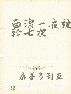 白洁一夜被东子干七次