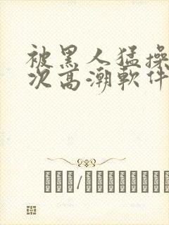 被黑人猛操12次高潮软件