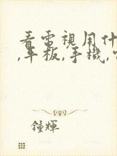 看电视用什么好,平板,手机,电脑