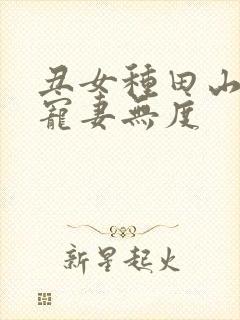 丑女种田山里汉宠妻无度