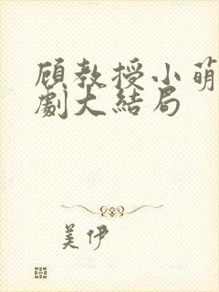 顾教授小萌妻短剧大结局