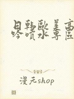 日韩欧美高潮呻吟喷水专区