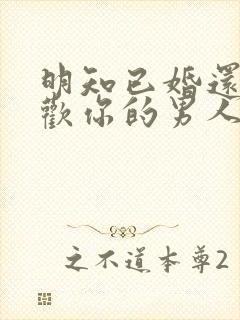 明知已婚还说喜欢你的男人