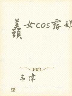 美女cos露奶头封面