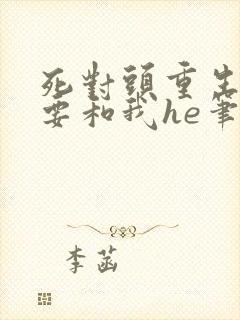 死对头重生后非要和我he笔趣阁