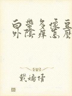 白带多像豆腐渣外阴痒怎么办