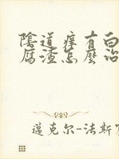 阴道痒有白色豆腐渣怎么治疗