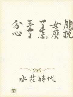 分手了女朋友死心了怎么挽回