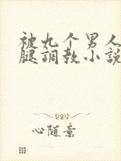 被九个男人扒开腿调教小说