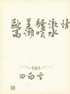 欧美骚激情澎湃高潮喷水