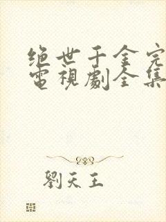 绝世千金完结篇电视剧全集免费观看