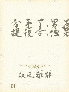 分手了,男友不提复合,但是还联系