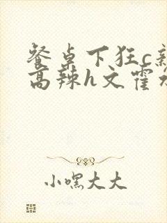 餐桌下狂c亲女高辣h文霍水