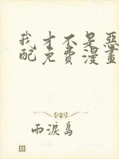 我才不是恶毒女配免费漫画