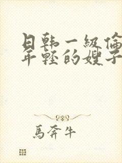 日韩一级伦理片年轻的嫂子