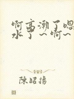 啊高潮了嗯～喷水了～啊~