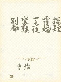 别装了霍总每天都想复婚短剧免费看