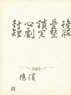 封心锁爱后开始短剧完整版观看