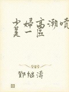 少妇高潮喷水欧美一区