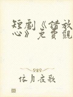 短剧《错放的真心》免费观看