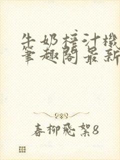 牛奶榨汁机po笔趣阁最新更新内容