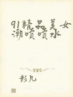 91精品美女高潮喷喷水
