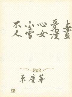 不小心爱上未亡人雪女漫画免费阅读