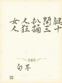 女人扒开腿被男人狂捅三十分钟