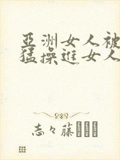 亚洲女人被黑人猛操进女人